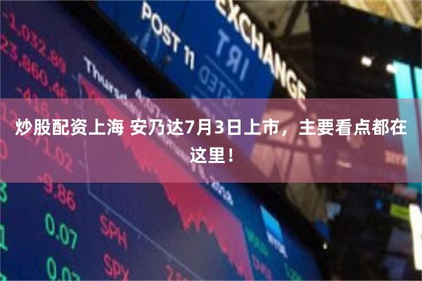 炒股配资上海 安乃达7月3日上市，主要看点都在这里！